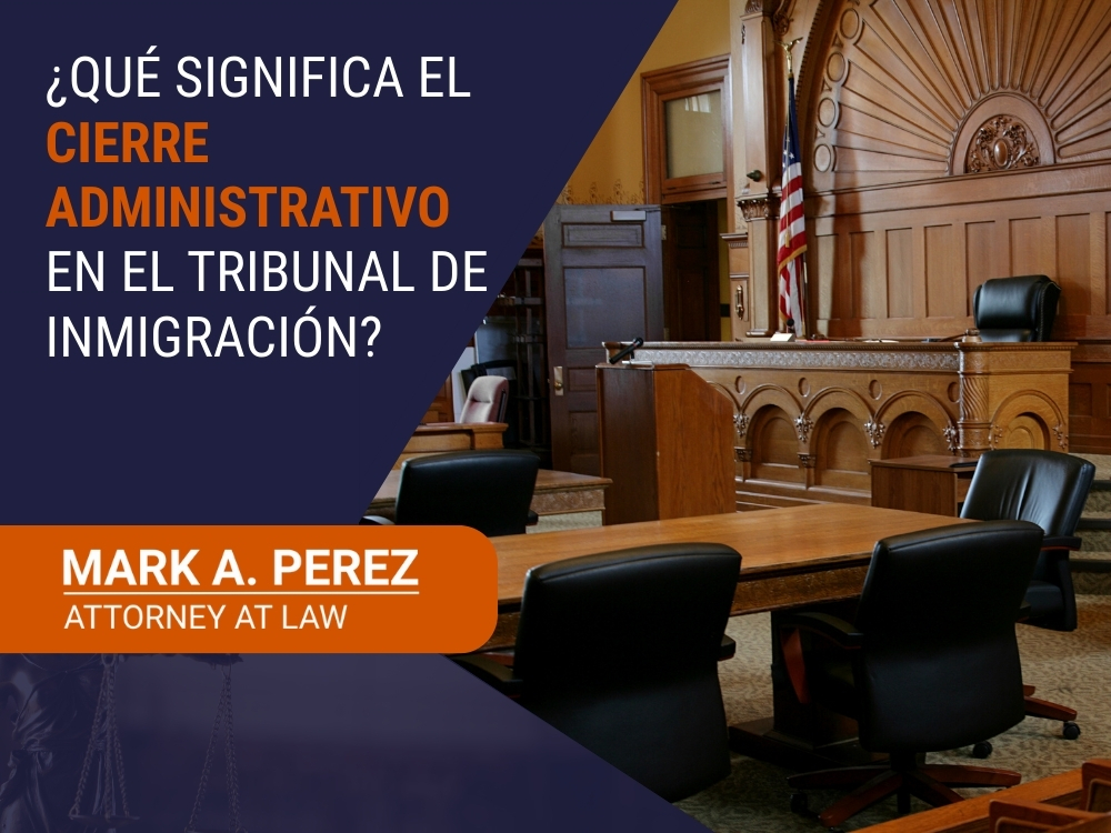 cierre administrativo de inmigración - ¿Qué significa el cierre administrativo en el Tribunal de Inmigración - Mark A Perez Law