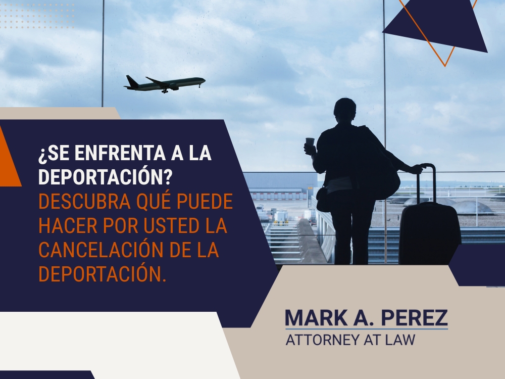 Cancelación de la Deportación - Descubra qué puede hacer por usted la cancelación de la deportación - Mark A Perez Law