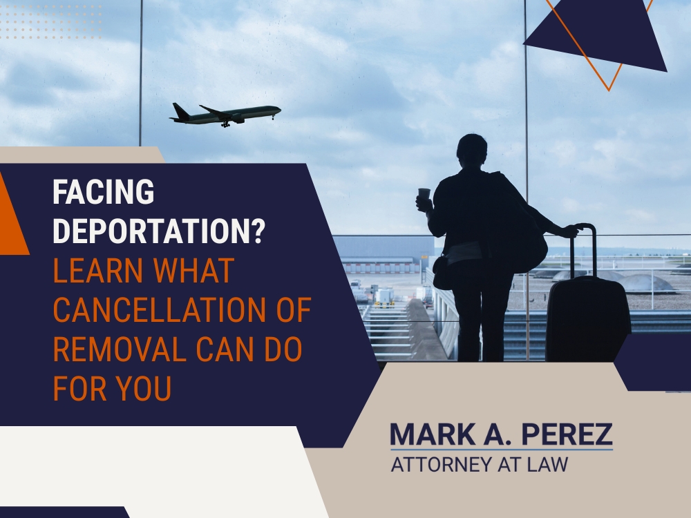 Cancellation of Removal - Learn What Cancellation of Removal Can Do for You - Mark A Perez Law
