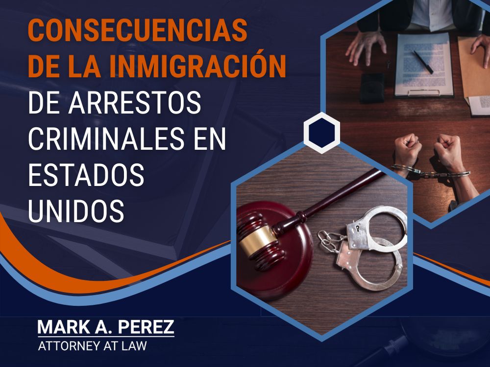 Criminal Immigration Attorney - Consecuencias  de la inmigración  de arrestos  criminales en  Estados  Unidos  -  Mark A Perez Law