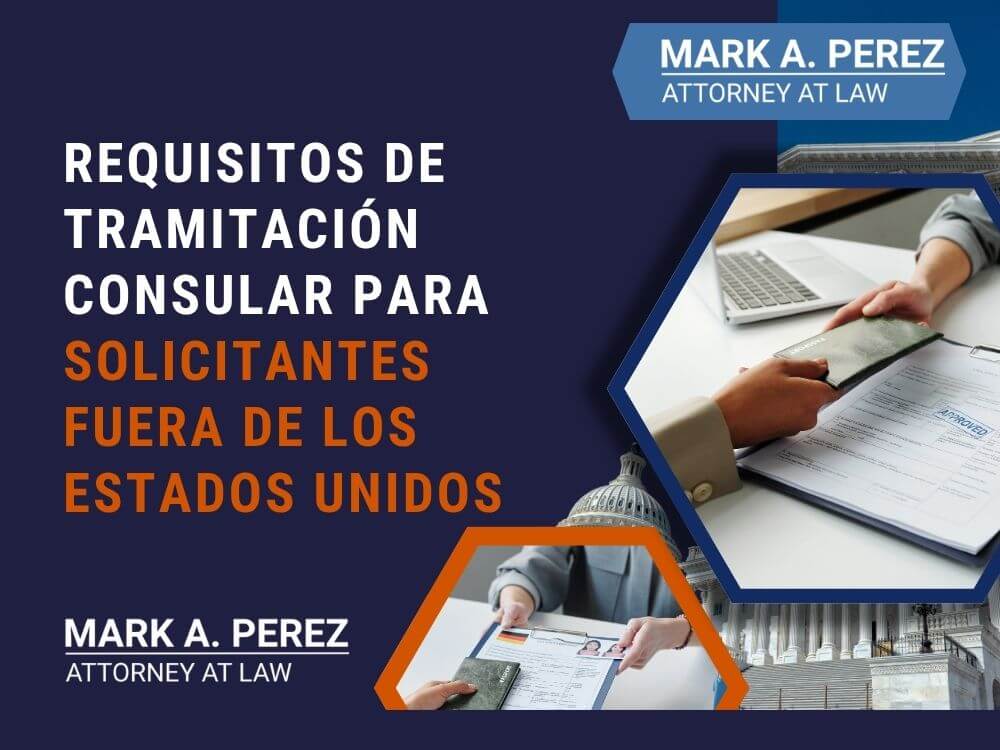 trámite consular - Requisitos de tramitación consular para solicitantes fuera de los Estados Unidos - Mark Perez Law