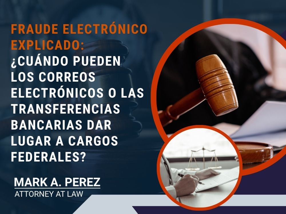 Wire Fraud Lawyer - FRAUDE ELECTRÓNICO EXPLICADO ¿CUÁNDO PUEDEN LOS CORREOS ELECTRÓNICOS O LAS TRANSFERENCIAS BANCARIAS DAR LUGAR A CARGOS FEDERALES - Mark Perez Law